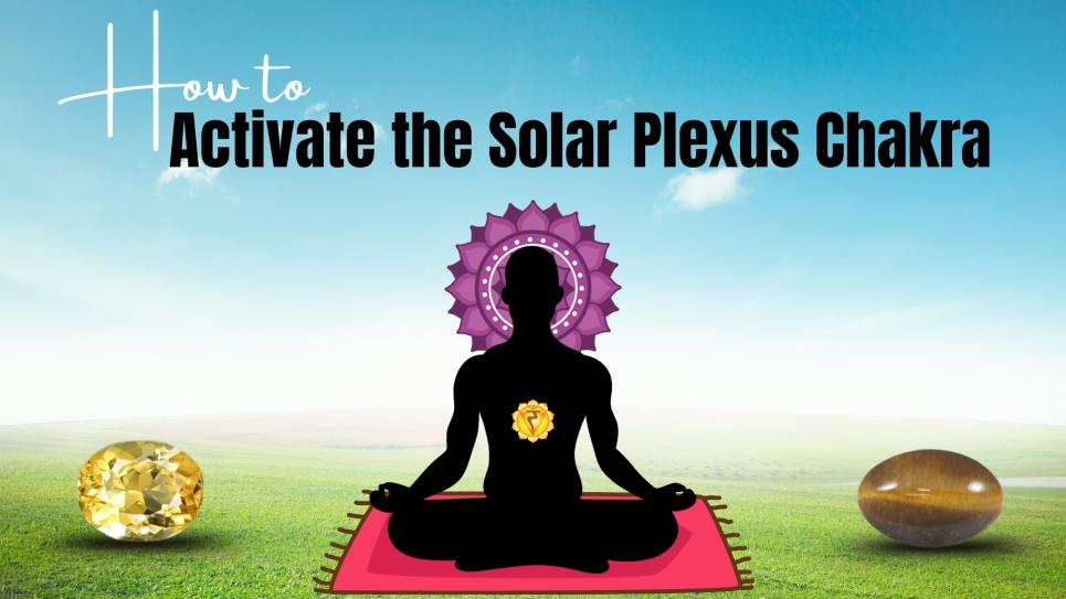 How to Activate the Solar Plexus Chakra: A Complete Guide